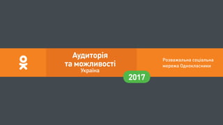 Розважальна соціальна
мережа Однокласники
2017
Аудиторія
та можливості
Україна
 