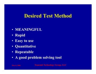 May 8, 2006 Transmit Technology Group, LLC
Desired Test Method
• MEANINGFUL
• Rapid
• Easy to use
• Quantitative
• Repeatable
• A good problem solving tool
 