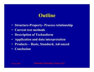 May 8, 2006 Transmit Technology Group, LLC
Outline
• Structure-Property- Process relationship
• Current test methods
• Description of Technoform
• Application and data interpretation
• Products – Basic, Standard, Advanced
• Conclusion
 