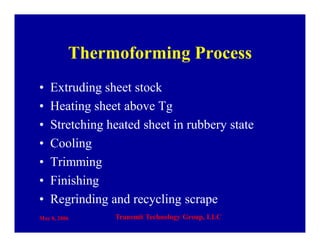 May 8, 2006 Transmit Technology Group, LLC
Thermoforming Process
• Extruding sheet stock
• Heating sheet above Tg
• Stretching heated sheet in rubbery state
• Cooling
• Trimming
• Finishing
• Regrinding and recycling scrape
 