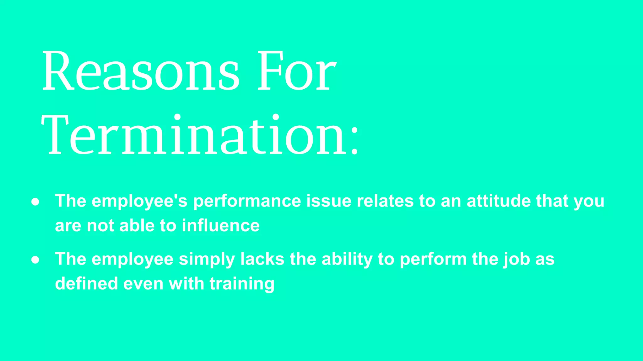 Reasons For
Termination:
● The employee's performance issue relates to an attitude that you
are not able to influence
● The employee simply lacks the ability to perform the job as
defined even with training
 
