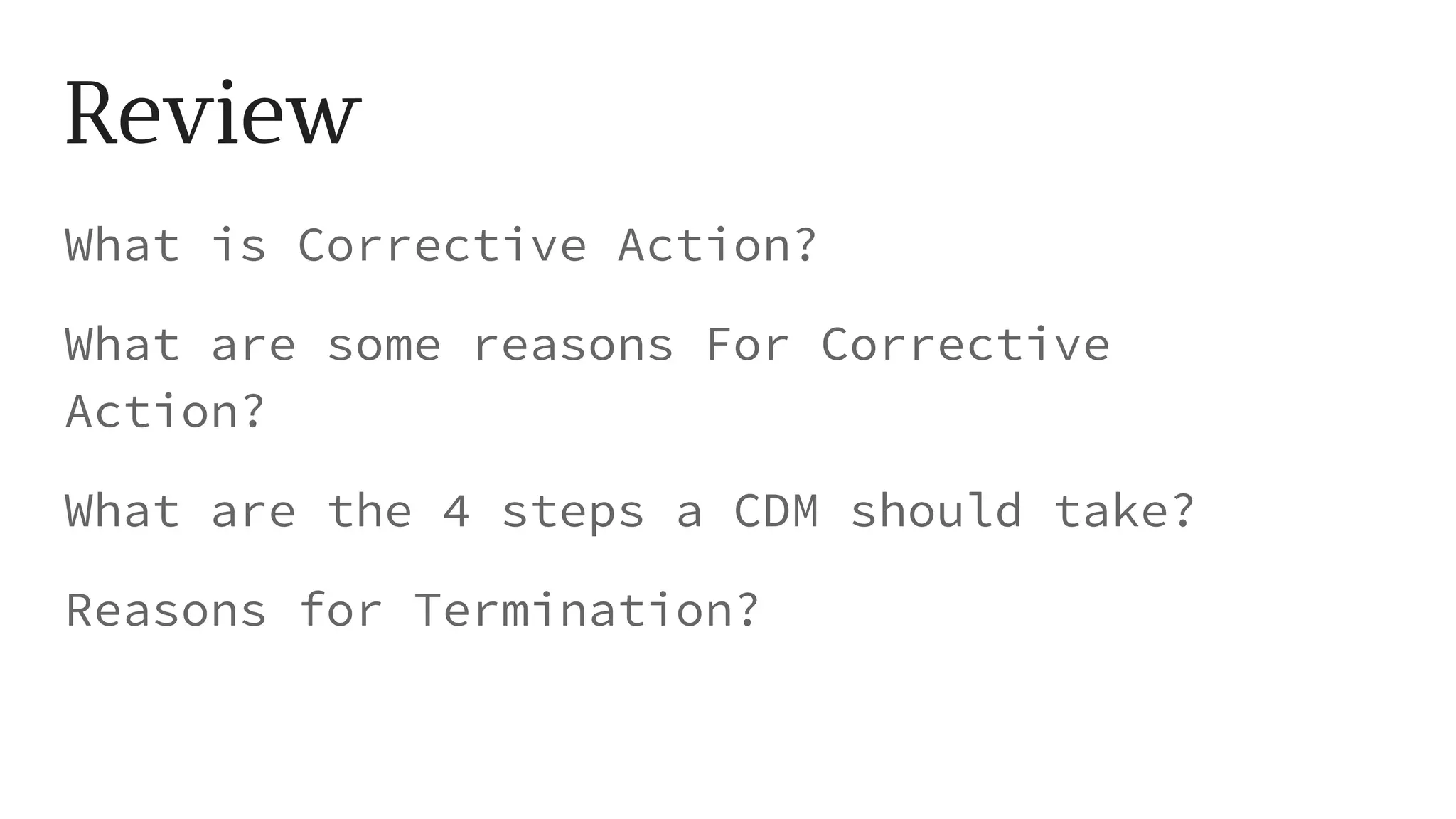 Review
What is Corrective Action?
What are some reasons For Corrective
Action?
What are the 4 steps a CDM should take?
Reasons for Termination?
 