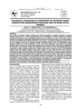 Jibrin et al., (2016)
Biological and Environmental Sciences Journal for the Tropics 13(1) June, 2016 ISSN 0794 – 9057
ECOLOGICAL VULNERABILITY ASSESSMENT OF KPASHIMI FOREST
RESERVE AND SURROUNDING PARKLAND AREA IN NIGER STATE,
NIGERIA
Jibrin A.1
*, Abdulhamed A. I.1
and Abdulkadir A. 2
1
Department of Geography, Ahmadu Bello University, Zaria, NIGERIA
2
Department of Geography, Federal University of Technology, Minna, NIGERIA
*Correspondence: Jibrin, A. Tel: +234-803-697-8420. E-mail: abdullahi717@hotmail.com
ABSTRACT
The weight of scientific evidence indicates that forest ecosystems are highly vulnerable to climate
change. However, there is little understanding on the implications of climate change for woodland
ecological functioning in the developing countries such as Nigeria. The aim of the study was to
examine the ecological vulnerability of Kpashimi forest reserve to climate change. The study employed
the IPCC Vulnerability Index (IPCC-VI) based on the exposure, sensitivity and adaptive capacity levels
of the ecosystem. Data were obtained through ecological Survey (ES) and Participatory Rural
Appraisal (PRA) with active participation of the nine forest dependent communities surrounding
Kpashimi forest reserve. The results were obtained using composite index; generated by aggregating
the indicators. The findings revealed that Kpashimi forest reserve and the surrounding parkland is
vulnerable to climate change impacts due to higher index values of exposure (0.387) and sensitivity
(0.397) above the adaptive capacity index value (0.356). It also shows that the overall IPCC-VI
yielded 0.012 values which indicates moderately vulnerable situation of the forest reserve ecosystem
to the adverse effect of climate change. By implication, the forest reserve is highly sensitive and more
exposed to climate change impacts than its capacity to adapt to the impact. Consequently, ecological
threshold may soon be exceeded and ecological resilience undermined. The study thus recommends
diversification and extension of protected areas for the conservation of ecosystems that are most
vulnerable to climate change. It also recommends reformation of existing vegetation management
activities so as to maximize climate change mitigation and adaptation opportunities.
Keywords: forest ecosystem, vulnerability, exposure, sensitivity, adaptive capacity,
INTRODUCTION
There is overwhelming scientific consensus that climate
change is currently having ecological, social and
economic impacts at local, national, regional and global
scales. Over the coming decades, the impact on
ecosystems is likely to become more severe
(Intergovernmental Panel on Climate Change-IPCC,
2007a). Like many other developing countries, Nigeria’s
forest and savannah ecosystems are highly vulnerable
to the impacts of climate change and climate variability
(Odjugo, 2005; Adefolalu et al., 2007; and Ayuba et al.,
2007). While details are still lacking, it is expected that
the effects of any significant change in climate would
shift the boundaries of major ecological zones of the
country as well as have tremendous impact on the
wildlife they support (Federal Republic of Nigeria -FRN
2003). These conditions together with the country’s
ecological diversity and enormous environmental
problems (United Nations Environment Programme –
UNEP, 2008) make the requirement for mitigation and
adaptation quite considerable. Yet, according to FRN
(2003), the potentials to support adaptation and
mitigation measures is yet to be fully realized due to
low level of information on the actual ecological
vulnerability of ecosystems in Nigeria.
Forest ecosystems provide many provisioning,
supportive, regulating and cultural services that are
indispensable for human subsistence and development
(Millenium Ecosystem Assessment- MEA, 2005). Their
ability to continue to provide these services and other
functions is mostly determined by climatic conditions
and human interference. Consequently, the growth,
survival, regeneration and productivity of the forest
ecosystems are climate dependent (Brovkin, 2002).
According to FRN (2003), climate change will affect
forestry through higher temperatures, elevated Co2
concentration, precipitation changes, increased weeds,
pests and disease pressure, and increased vulnerability
of organic carbon pools. To deal with current and future
limitations posed by these changes on forest
ecosystems, assessments of ecosystem vulnerability are
crucial for identifying adaptation needs and for avoiding
the worst possible consequences of climate change, for
both human and natural systems. They are also needed
for detecting locations and ecosystems, in which
investments in adaptation and ecosystem management
can produce the biggest returns.
Ecological vulnerability assessment is a risk
assessment process that evaluates the likelihood that
adverse ecological effects may occur or have occurred
as a result of exposure to one or more stressors
(Environmental Protection Agency –EPA, 1992).
B E S T JO U R N A L
BEST JOURNAL 13(1): 182 - 191
Date received: 12/04/2016
Date accepted: 5/06/2016
Printed in Nigeria
182
 