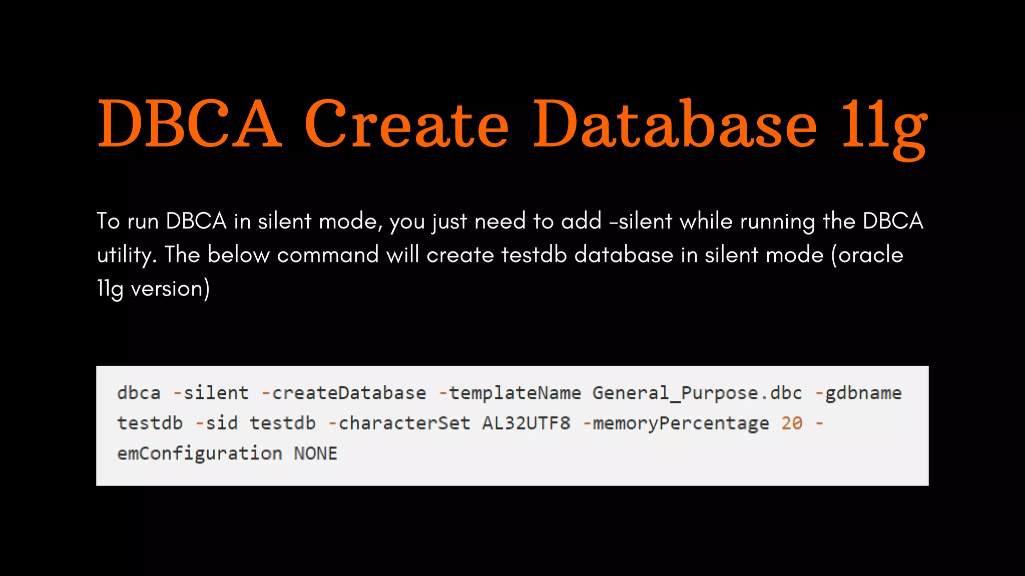 DBCA Create Database 11g
To run DBCA in silent mode, you just need to add -silent while running the DBCA
utility. The below command will create testdb database in silent mode (oracle
11g version)
