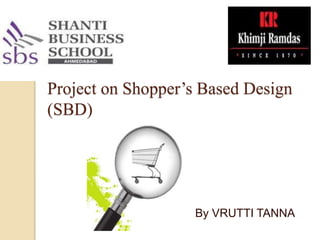Project on Shopper’s Based Design
(SBD)
By VRUTTI TANNA
 