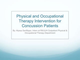Physical and Occupational
Therapy Intervention for
Concussion Patients
By: Alyssa Sanfilippo, Intern at RWJUH Outpatient Physical &
Occupational Therapy Department
 