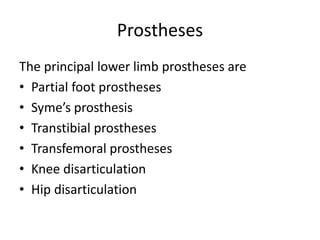 Prostheses
The principal lower limb prostheses are
• Partial foot prostheses
• Syme’s prosthesis
• Transtibial prostheses
• Transfemoral prostheses
• Knee disarticulation
• Hip disarticulation
 