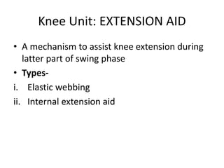 Knee Unit: EXTENSION AID
• A mechanism to assist knee extension during
latter part of swing phase
• Types-
i. Elastic webbing
ii. Internal extension aid
 