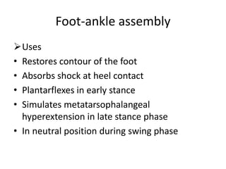 Foot-ankle assembly
Uses
• Restores contour of the foot
• Absorbs shock at heel contact
• Plantarflexes in early stance
• Simulates metatarsophalangeal
hyperextension in late stance phase
• In neutral position during swing phase
 