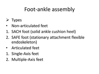 Foot-ankle assembly
 Types
• Non-articulated feet
1. SACH foot (solid ankle cushion heel)
2. SAFE foot (stationary attachment flexible
endoskeleton)
• Articulated feet
1. Single-Axis feet
2. Multiple-Axis feet
 
