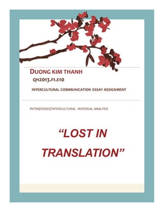 `
DUONG KIM THANH
QH2013.F1.E10
INTERCULTURAL COMMUNICATION ESSAY ASSIGNMENT
INTRA/CROSS/INTERCULTURAL MATERIAL ANALYSIS
“LOST IN
TRANSLATION”
 