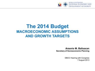The 2014 Budget
MACROECONOMIC ASSUMPTIONS
AND GROWTH TARGETS
Arsenio M. Balisacan
Secretary of Socioeconomic Planning
DBCC Hearing with Congress
7 August 2013
 