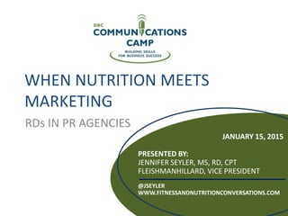 WHEN NUTRITION MEETS
MARKETING
RDs IN PR AGENCIES
JANUARY 15, 2015
PRESENTED BY:
JENNIFER SEYLER, MS, RD, CPT
FLEISHMANHILLARD, VICE PRESIDENT
@JSEYLER
WWW.FITNESSANDNUTRITIONCONVERSATIONS.COM
 