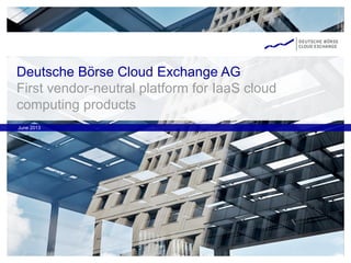 Deutsche Börse Cloud Exchange AG
First vendor-neutral platform for IaaS cloud
computing products
June 2013
 