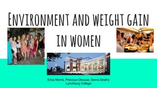 Environmentandweightgain
inwomen
Erica Morris, Precious Okwuse, Sierra Strathy
Lynchburg College
 