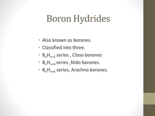 Boron Hydrides
• Also known as boranes.
• Classified into three.
• BnHn+2 series , Closo boranes
• BnHn+4 series ,Nido boranes.
• BnHn+6 series, Arachno boranes.
 