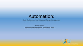 Automation:
Code Deployment and Database Change Management
-Prasad Vemuri
Trans AppData Technologies , Hyderabad, India.
 