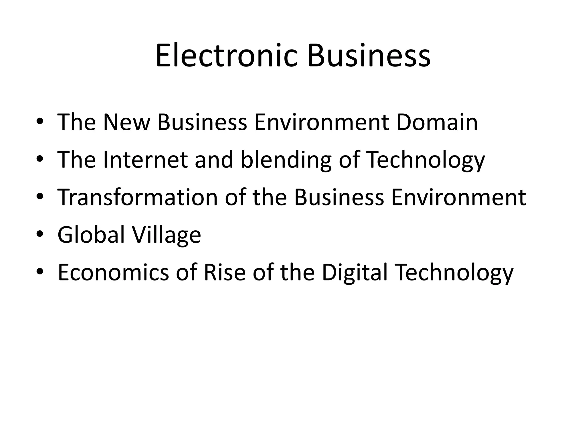 Electronic Business
• The New Business Environment Domain
• The Internet and blending of Technology
• Transformation of the Business Environment
• Global Village
• Economics of Rise of the Digital Technology
 