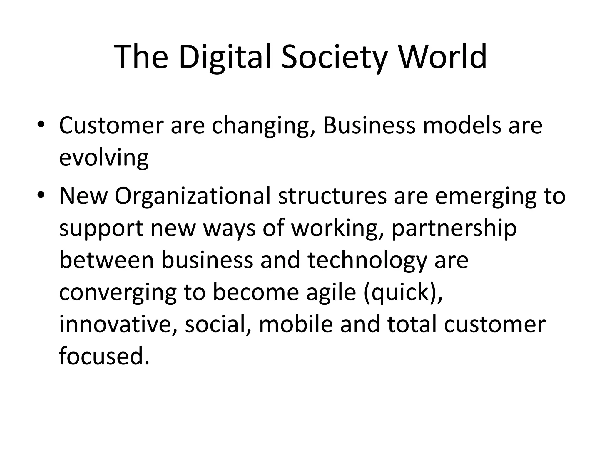 The Digital Society World
• Customer are changing, Business models are
evolving
• New Organizational structures are emerging to
support new ways of working, partnership
between business and technology are
converging to become agile (quick),
innovative, social, mobile and total customer
focused.
 