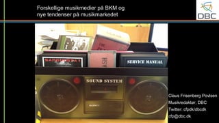 Forskellige musikmedier på BKM og
nye tendenser på musikmarkedet

Claus Frisenberg Povlsen
Musikredaktør, DBC
Twitter: cfpdk/dbcdk
cfp@dbc.dk

 