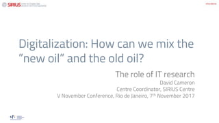 Digitalization: How can we mix the
”new oil” and the old oil?
The role of IT research
David Cameron
Centre Coordinator, SIRIUS Centre
V November Conference, Rio de Janeiro, 7th November 2017
 