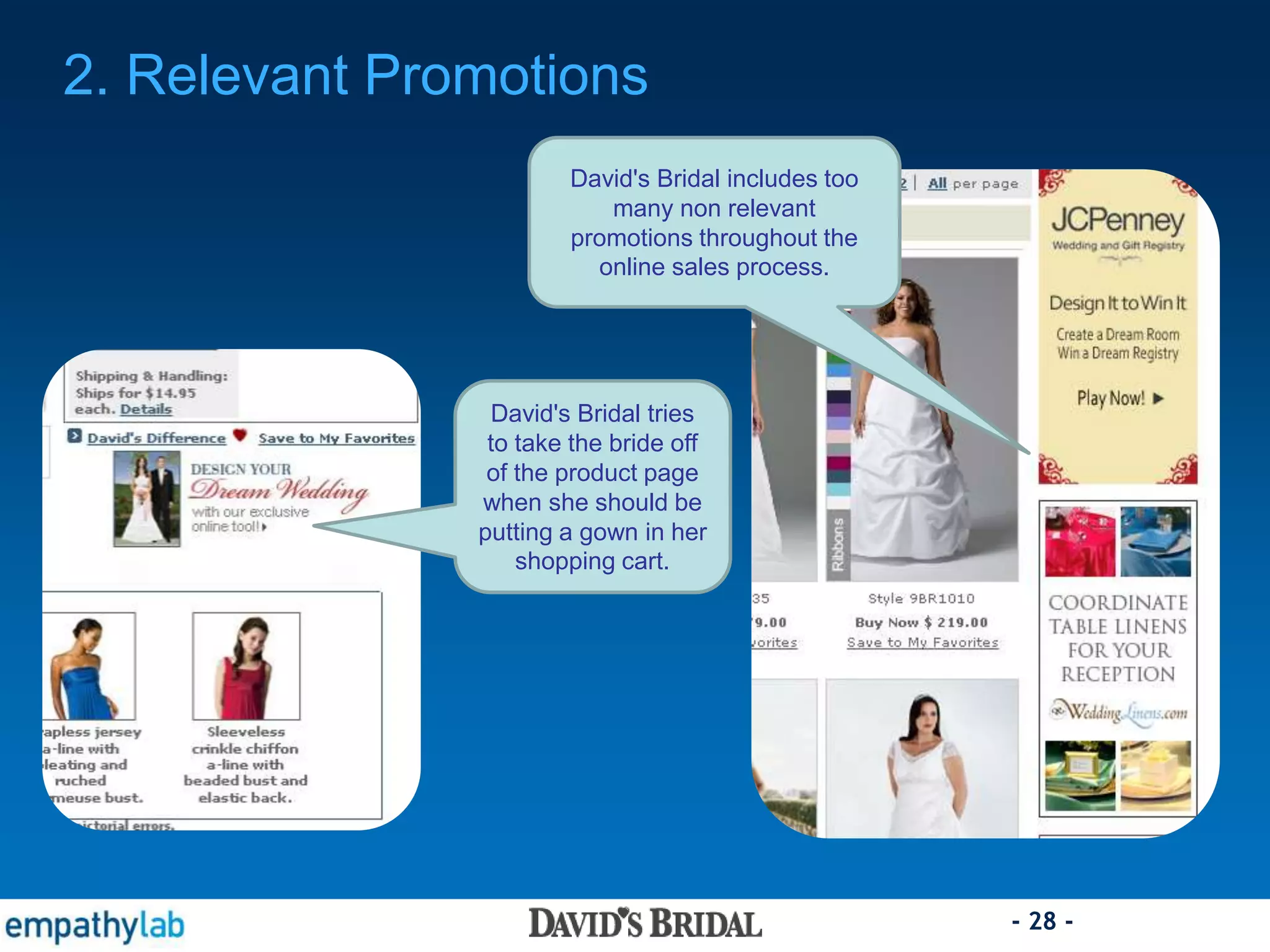 - 28 -
David's Bridal includes too
many non relevant
promotions throughout the
online sales process.
2. Relevant Promotions
David's Bridal tries
to take the bride off
of the product page
when she should be
putting a gown in her
shopping cart.
 