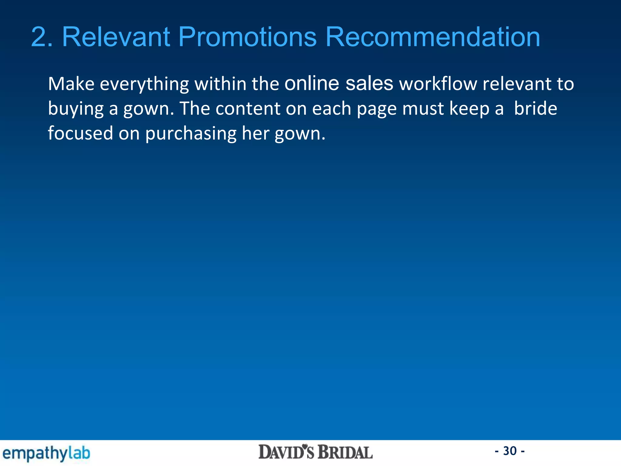 - 30 -
Make everything within the online sales workflow relevant to
buying a gown. The content on each page must keep a bride
focused on purchasing her gown.
2. Relevant Promotions Recommendation
 