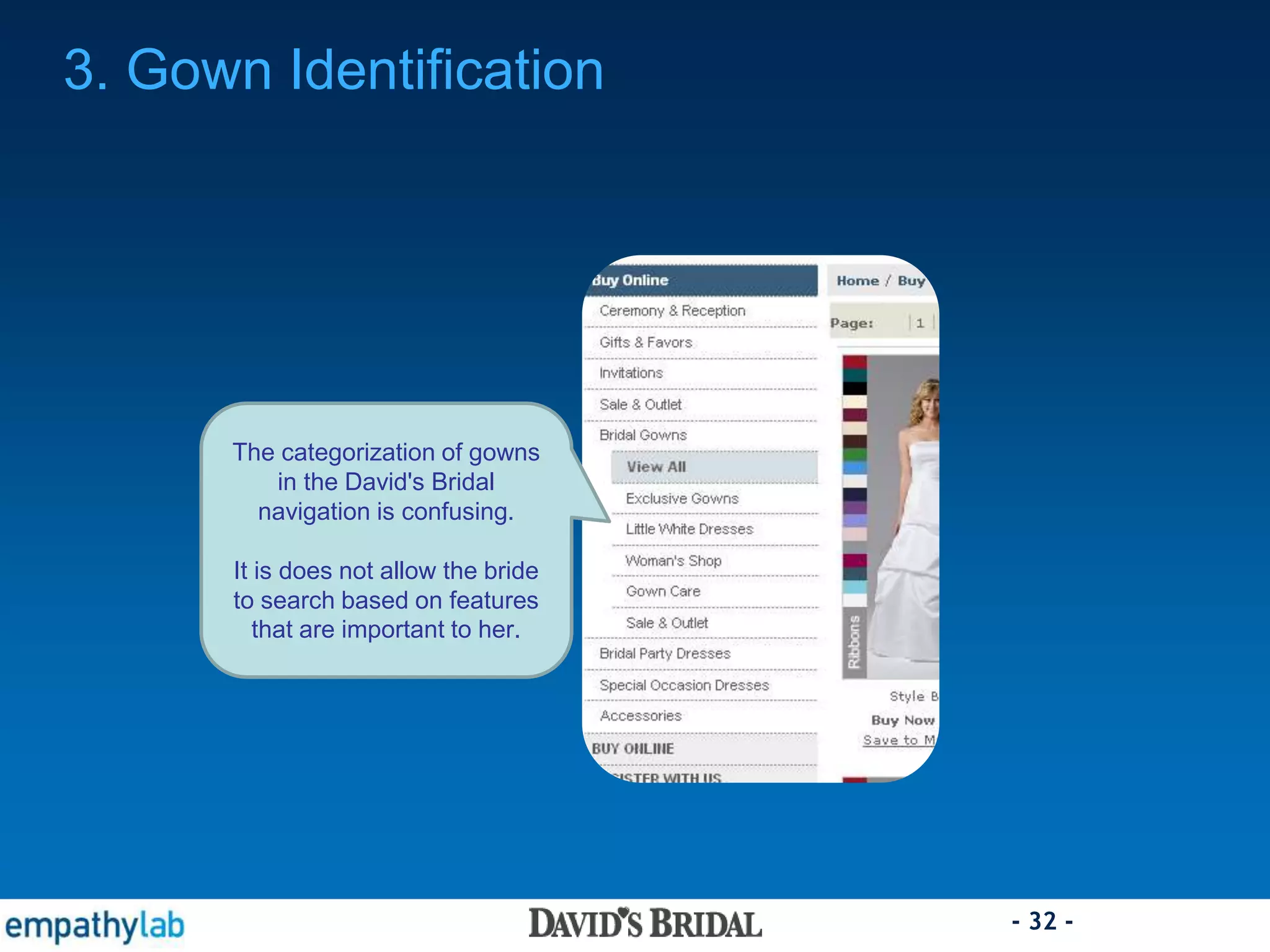 - 32 -
3. Gown Identification
The categorization of gowns
in the David's Bridal
navigation is confusing.
It is does not allow the bride
to search based on features
that are important to her.
 