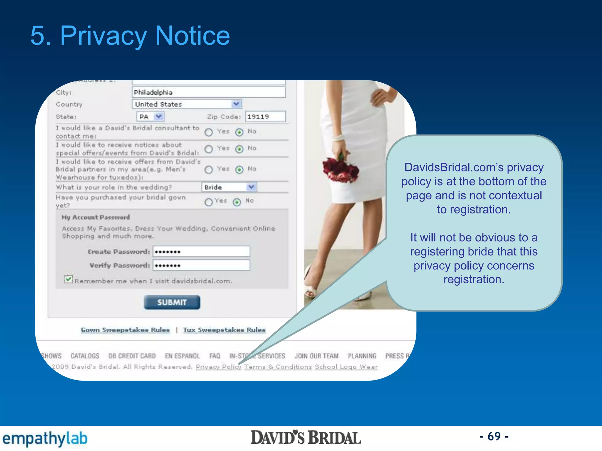 - 69 -
DavidsBridal.com’s privacy
policy is at the bottom of the
page and is not contextual
to registration.
It will not be obvious to a
registering bride that this
privacy policy concerns
registration.
5. Privacy Notice
 