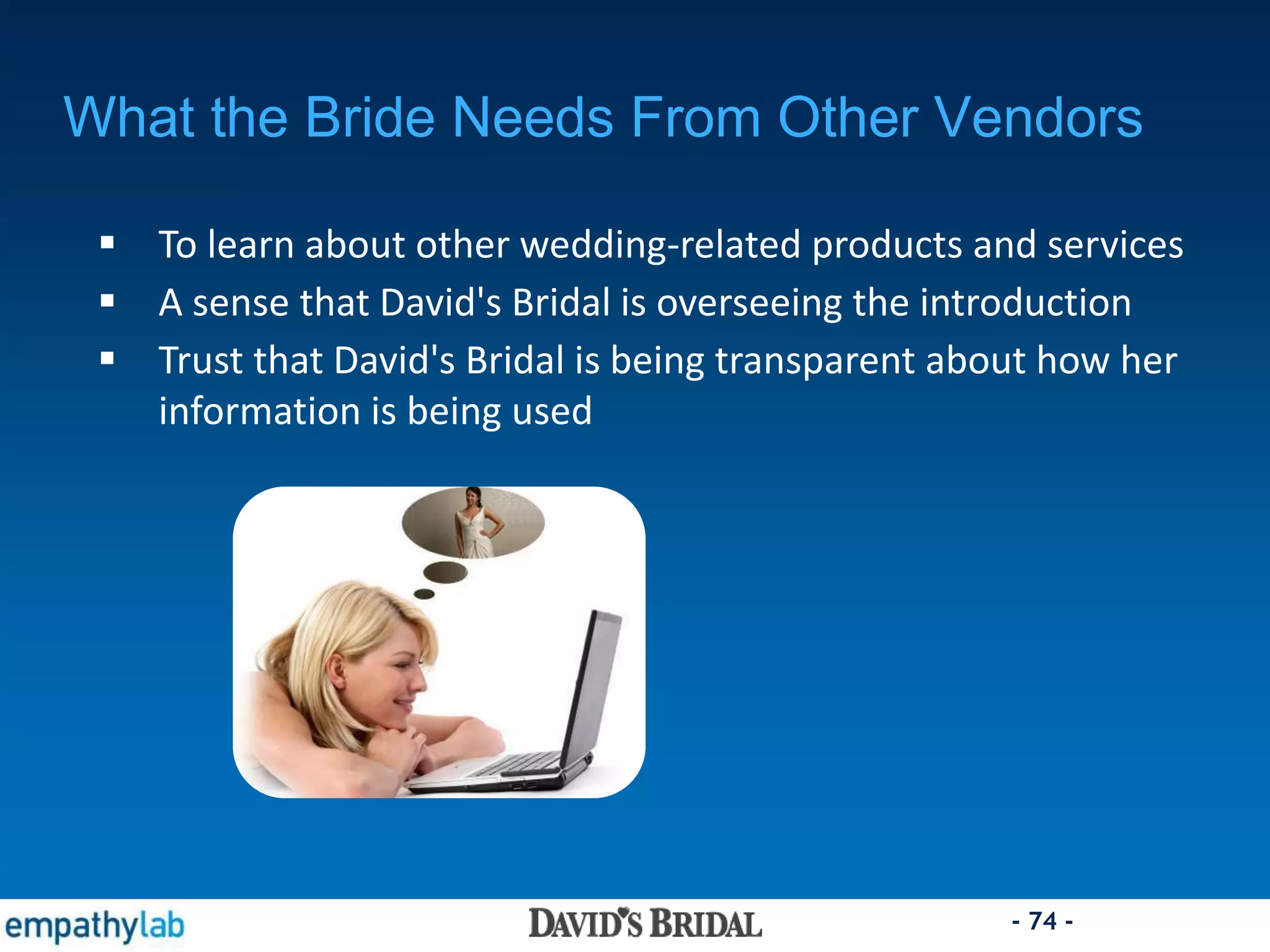 - 74 -
What the Bride Needs From Other Vendors
 To learn about other wedding-related products and services
 A sense that David's Bridal is overseeing the introduction
 Trust that David's Bridal is being transparent about how her
information is being used
 