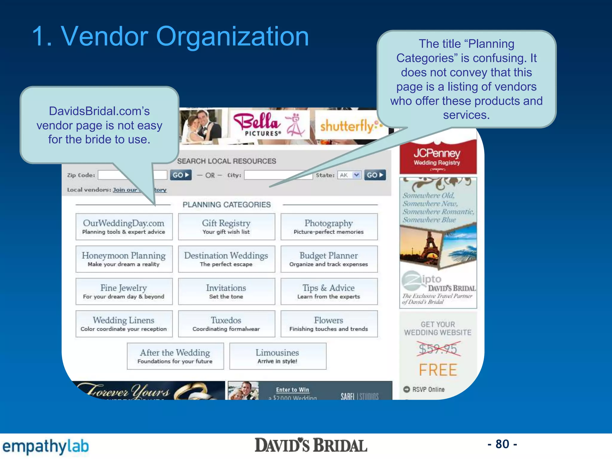 - 80 -
DavidsBridal.com’s
vendor page is not easy
for the bride to use.
1. Vendor Organization The title “Planning
Categories” is confusing. It
does not convey that this
page is a listing of vendors
who offer these products and
services.
 