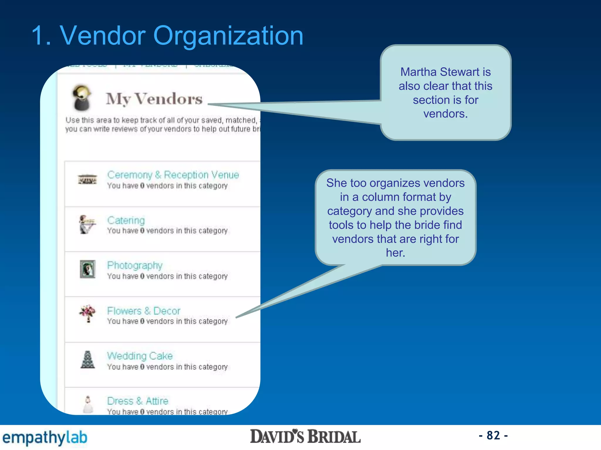 - 82 -
She too organizes vendors
in a column format by
category and she provides
tools to help the bride find
vendors that are right for
her.
1. Vendor Organization
Martha Stewart is
also clear that this
section is for
vendors.
 