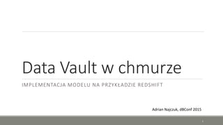 Data Vault w chmurze
IMPLEMENTACJA MODELU NA PRZYKŁADZIE REDSHIFT
Adrian Najczuk, dBConf 2015
1
 