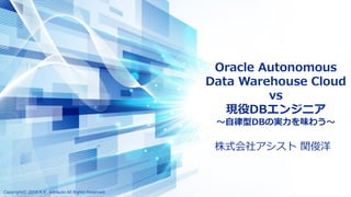 Oracle Autonomous
Data Warehouse Cloud
vs
現役DBエンジニア
～自律型DBの実力を味わう～
Copyright© 2018 K.K. Ashisuto All Rights Reserved.
株式会社アシスト 関俊洋
 