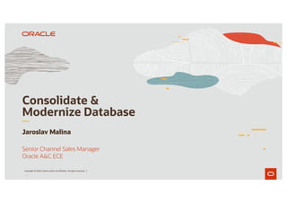 1
Consolidate &
Modernize Database
Jaroslav Malina
Senior Channel Sales Manager
Oracle A&C ECE
Copyright © 2020, Oracle and/or its affiliates. All rights reserved. |
 