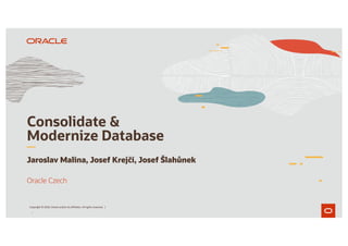1
Consolidate &
Modernize Database
Jaroslav Malina, Josef Krejčí, Josef Šlahůnek
Oracle Czech
Copyright © 2020, Oracle and/or its affiliates. All rights reserved. |
 