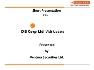 Short Presentation
Presented
Ventura Securities Ltd.
by
On
Visit Update
 