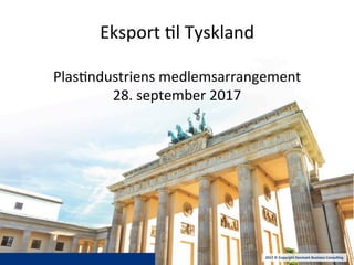 Eksport	
  )l	
  Tyskland	
  
	
  
Plas)ndustriens	
  medlemsarrangement	
  
28.	
  september	
  2017	
  
2017	
  ©	
  Copyright	
  Denmark	
  Business	
  Consul:ng	
  
 