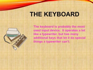 THE KEYBOARD
The keyboard is probably the most
used input device. It operates a lot
like a typewriter, but has many
additional keys that let it do special
things a typewriter can’t.
 