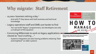 Copyright © 2019 Oracle and/or its affiliates10
Why migrate: Staff Retirement
• 10,000+ boomers retiring a day 1
• And wit...