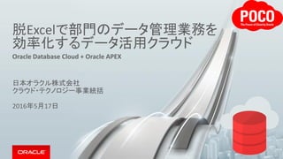 脱Excelで部門のデータ管理業務を
効率化するデータ活用クラウド
Oracle Database Cloud + Oracle APEX
日本オラクル株式会社
クラウド・テクノロジー事業統括
2016年5月17日
 