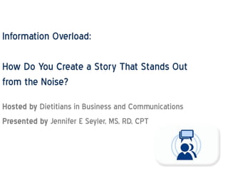Information Overload:
How Do You Create a Story That Stands Out
from the Noise?
Hosted by Dietitians in Business and Communications
Presented by Jennifer E Seyler, MS, RD, CPT
 