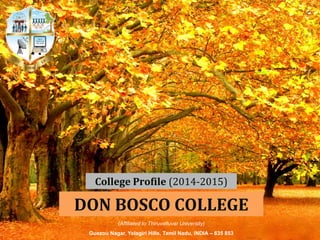DON BOSCO COLLEGE 
College Profile (2014-2015) 
(Affiliated to Thiruvalluvar University) 
Guezou Nagar, Yelagiri Hills, Tamil Nadu, INDIA – 635 853  