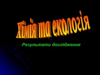 Результати дослідження Хімія та екологія 