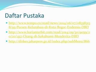 Daftar Pustaka
 http://www.tempo.co/read/news/2014/06/07/08358313
8/95-Persen-Kelurahan-di-Kota-Bogor-Endemis-DBD
 http://www.harianterbit.com/read/2014/09/30/9059/2
0/20/457-Orang-di-Sukabumi-Menderita-DBD
 http://diskes.jabarprov.go.id/index.php/subMenu/866
 