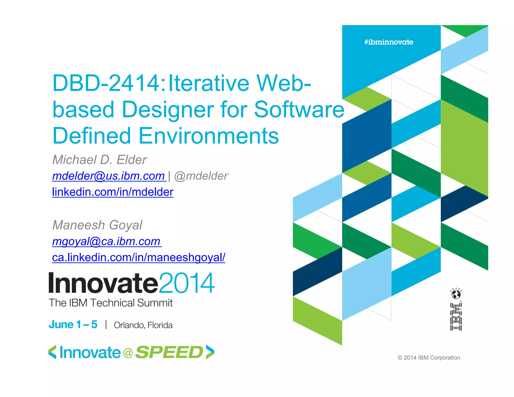 © 2014 IBM Corporation
DBD-2414:Iterative Web-
based Designer for Software
Defined Environments
Michael D. Elder
mdelder@us.ibm.com | @mdelder
linkedin.com/in/mdelder
Maneesh Goyal
mgoyal@ca.ibm.com
ca.linkedin.com/in/maneeshgoyal/
 