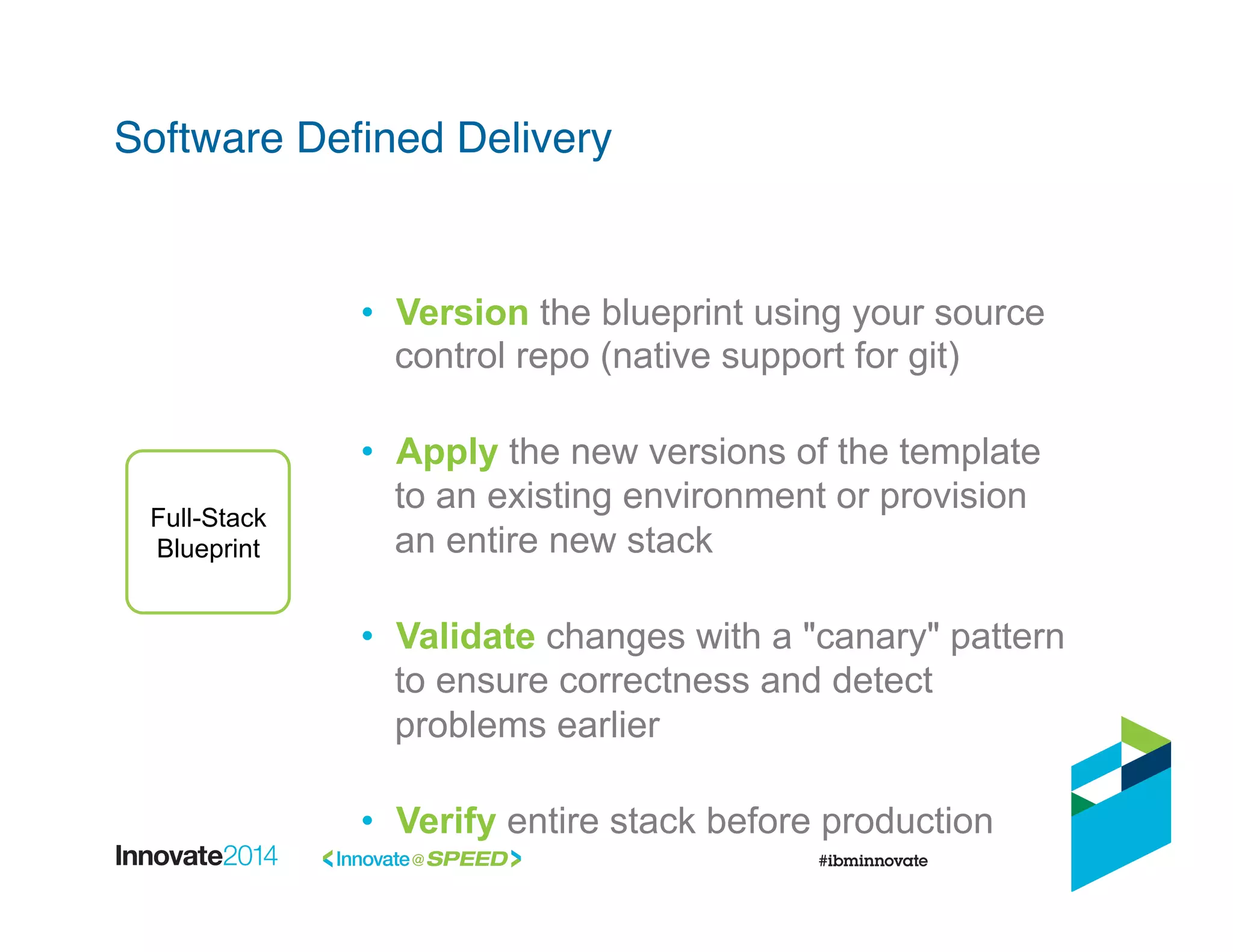 •  Version the blueprint using your source
control repo (native support for git)
•  Apply the new versions of the template
to an existing environment or provision
an entire new stack
•  Validate changes with a "canary" pattern
to ensure correctness and detect
problems earlier
•  Verify entire stack before production
Full-Stack
Blueprint
Software Deﬁned Delivery!
 
