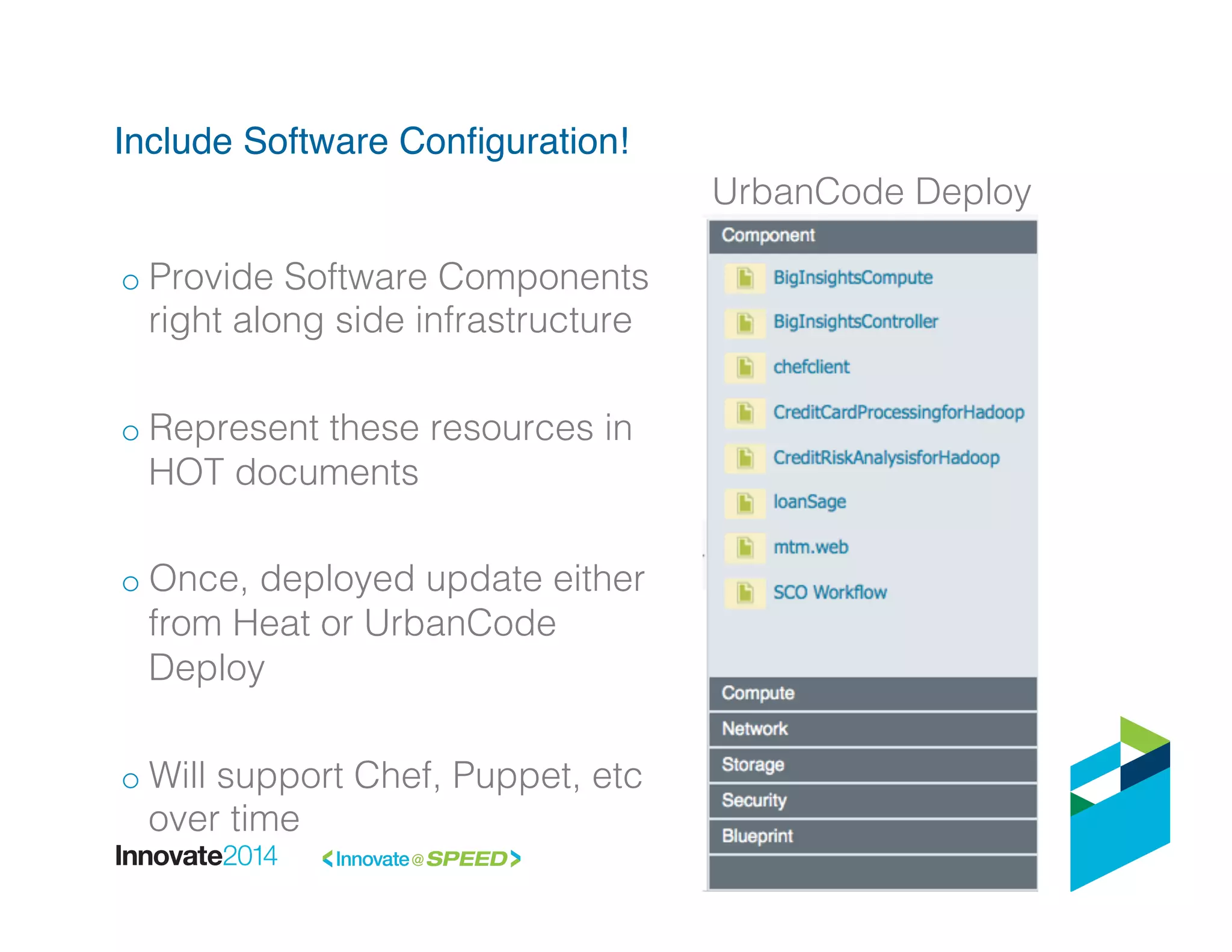 Include Software Conﬁguration!!
UrbanCode Deploy!
o Provide Software Components
right along side infrastructure!
o Represent these resources in
HOT documents!
o Once, deployed update either
from Heat or UrbanCode
Deploy!
o Will support Chef, Puppet, etc
over time!
 