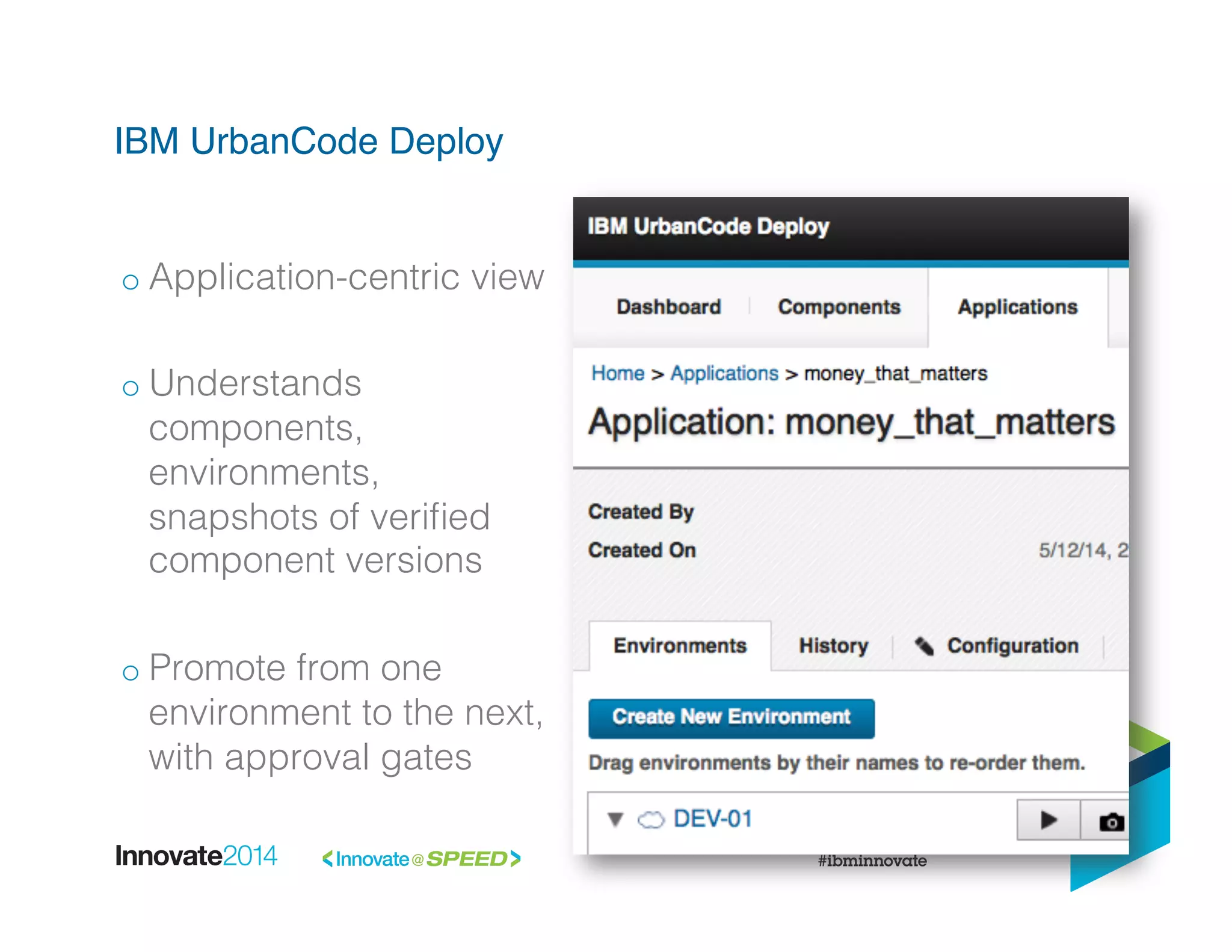 IBM UrbanCode Deploy!
o Application-centric view!
o Understands
components,
environments,
snapshots of veriﬁed
component versions!
o Promote from one
environment to the next,
with approval gates!
 