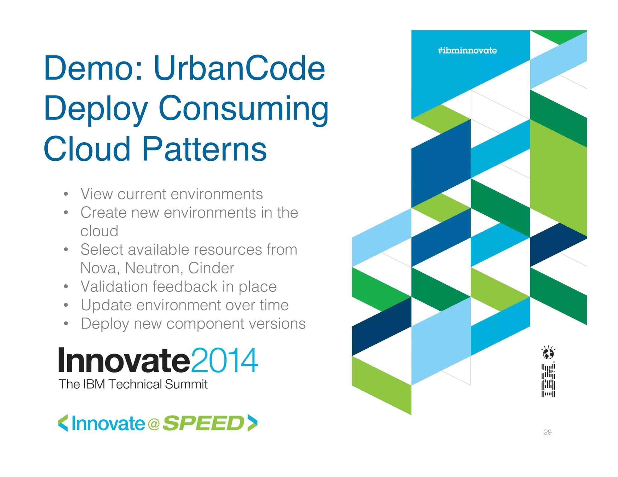29!
•  View current environments!
•  Create new environments in the
cloud!
•  Select available resources from
Nova, Neutron, Cinder!
•  Validation feedback in place!
•  Update environment over time!
•  Deploy new component versions!
Demo: UrbanCode
Deploy Consuming
Cloud Patterns
 